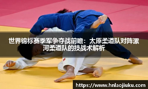 世界锦标赛季军争夺战前瞻：太原柔道队对阵漯河柔道队的技战术解析