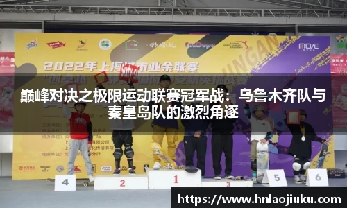 巅峰对决之极限运动联赛冠军战：乌鲁木齐队与秦皇岛队的激烈角逐
