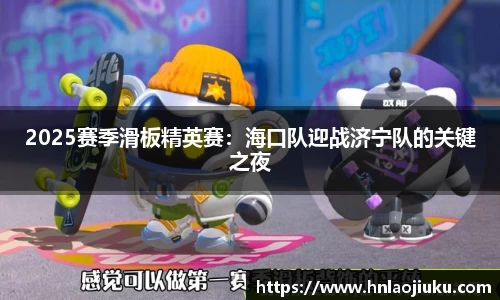 2025赛季滑板精英赛：海口队迎战济宁队的关键之夜