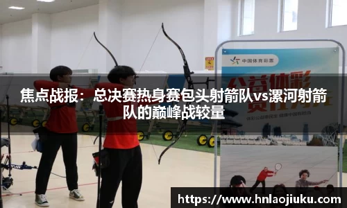 焦点战报：总决赛热身赛包头射箭队vs漯河射箭队的巅峰战较量