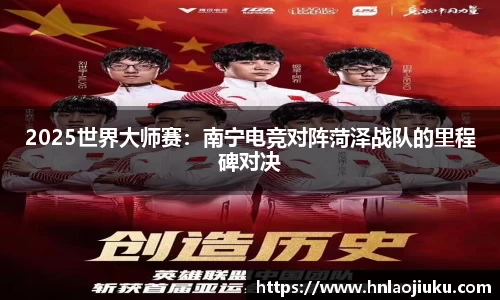 2025世界大师赛：南宁电竞对阵菏泽战队的里程碑对决