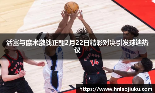 活塞与魔术激战正酣2月22日精彩对决引发球迷热议